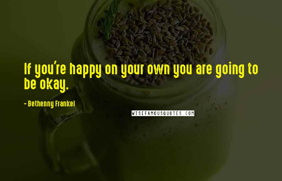 Bethenny Frankel Quotes: If you're happy on your own you are going to be okay.