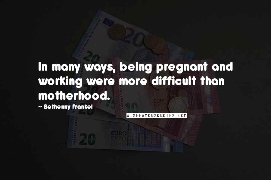 Bethenny Frankel Quotes: In many ways, being pregnant and working were more difficult than motherhood.