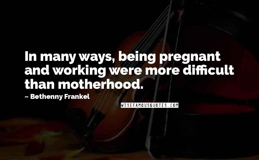 Bethenny Frankel Quotes: In many ways, being pregnant and working were more difficult than motherhood.