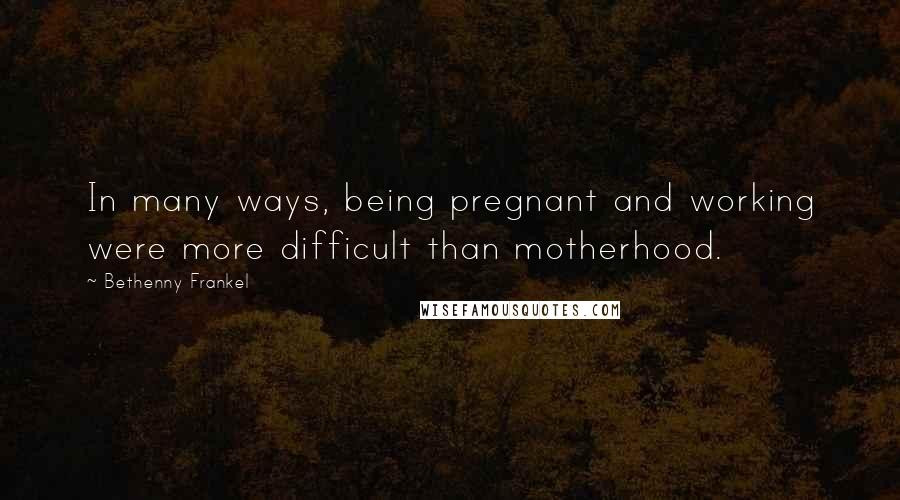 Bethenny Frankel Quotes: In many ways, being pregnant and working were more difficult than motherhood.