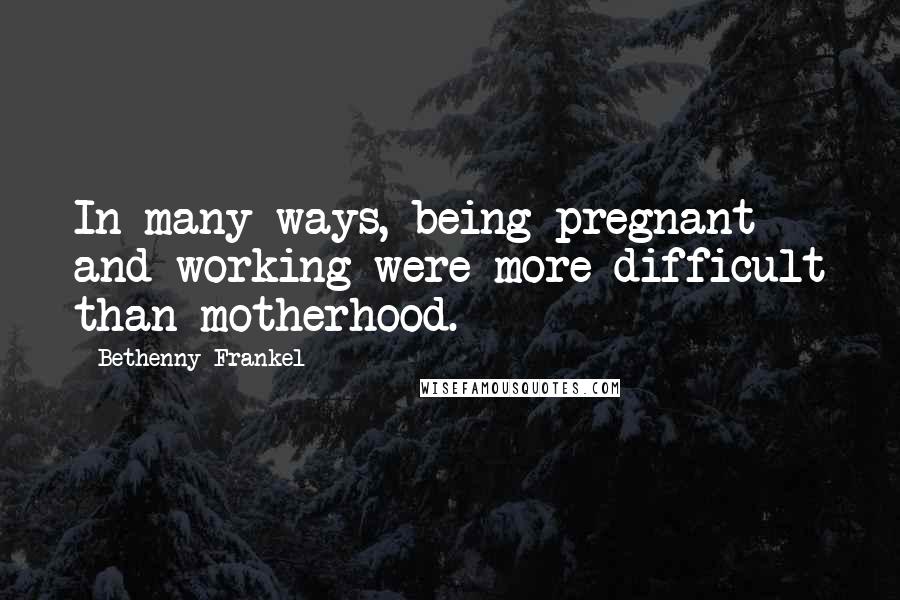 Bethenny Frankel Quotes: In many ways, being pregnant and working were more difficult than motherhood.