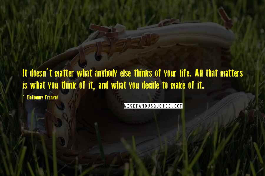 Bethenny Frankel Quotes: It doesn't matter what anybody else thinks of your life. All that matters is what you think of it, and what you decide to make of it.