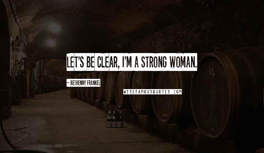 Bethenny Frankel Quotes: Let's be clear, I'm a strong woman.