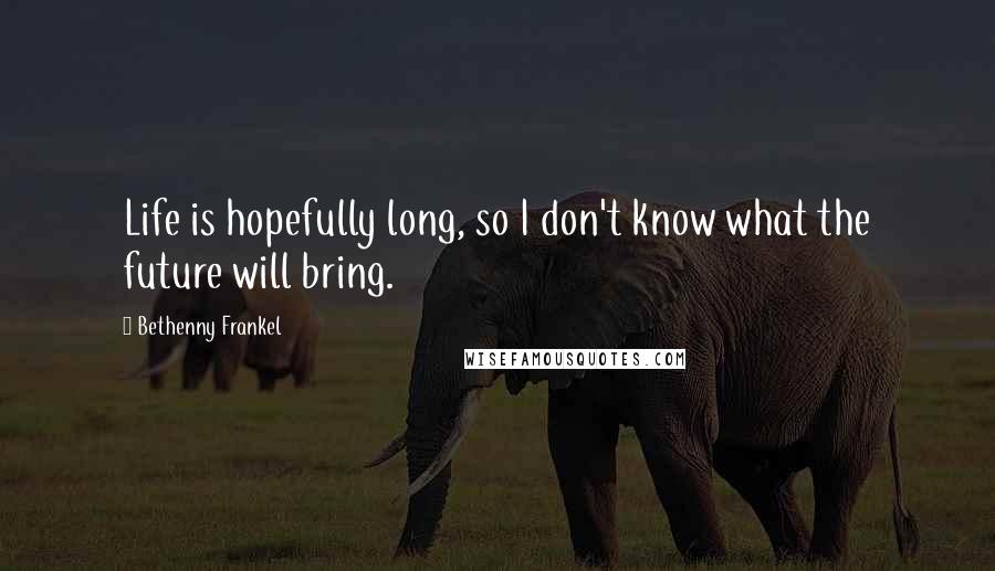 Bethenny Frankel Quotes: Life is hopefully long, so I don't know what the future will bring.