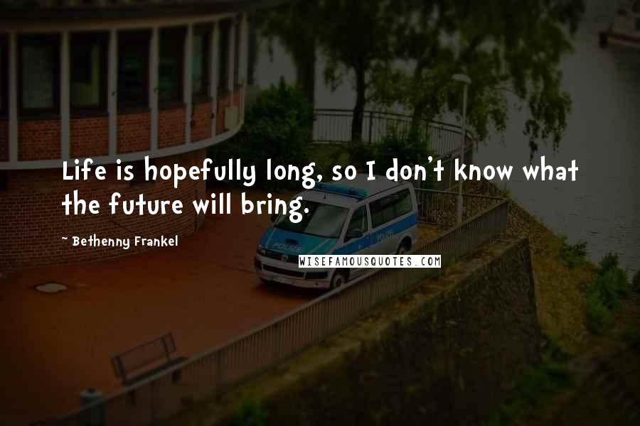 Bethenny Frankel Quotes: Life is hopefully long, so I don't know what the future will bring.