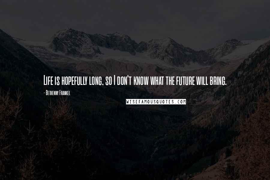 Bethenny Frankel Quotes: Life is hopefully long, so I don't know what the future will bring.