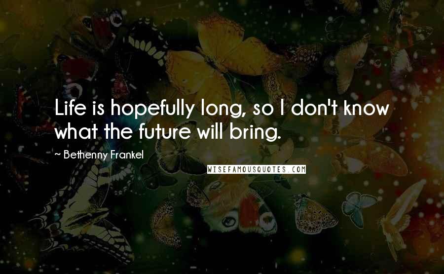 Bethenny Frankel Quotes: Life is hopefully long, so I don't know what the future will bring.