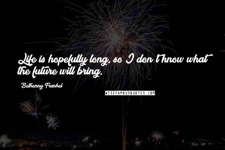 Bethenny Frankel Quotes: Life is hopefully long, so I don't know what the future will bring.