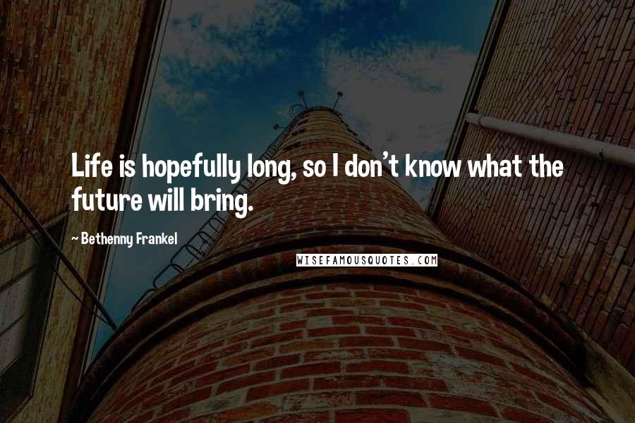 Bethenny Frankel Quotes: Life is hopefully long, so I don't know what the future will bring.