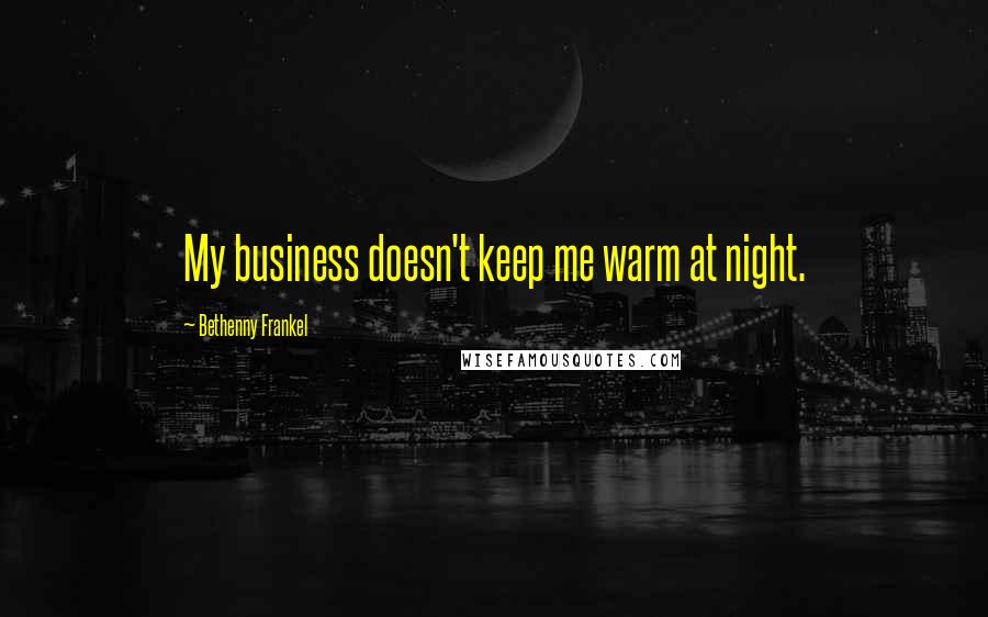 Bethenny Frankel Quotes: My business doesn't keep me warm at night.