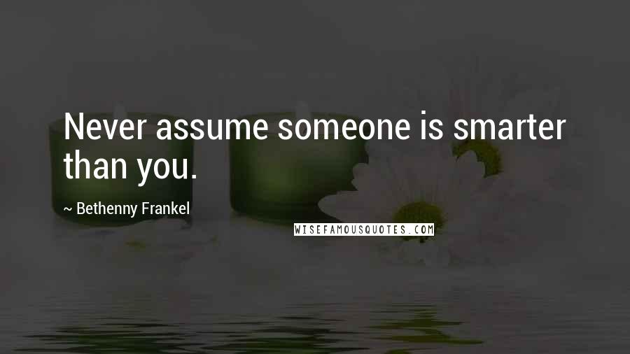 Bethenny Frankel Quotes: Never assume someone is smarter than you.