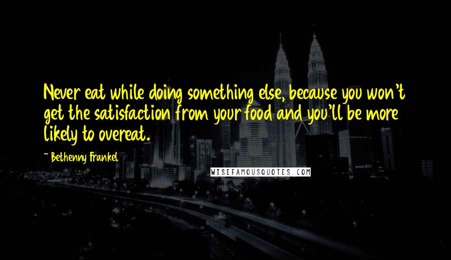Bethenny Frankel Quotes: Never eat while doing something else, because you won't get the satisfaction from your food and you'll be more likely to overeat.