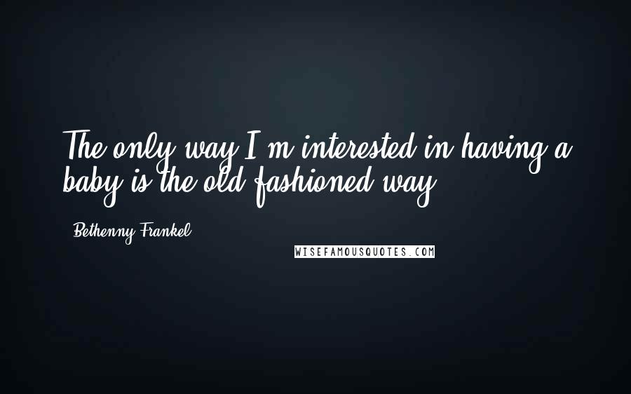 Bethenny Frankel Quotes: The only way I'm interested in having a baby is the old-fashioned way.