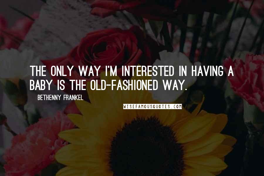 Bethenny Frankel Quotes: The only way I'm interested in having a baby is the old-fashioned way.