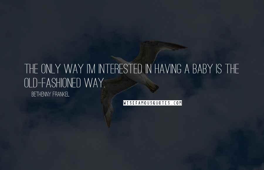 Bethenny Frankel Quotes: The only way I'm interested in having a baby is the old-fashioned way.