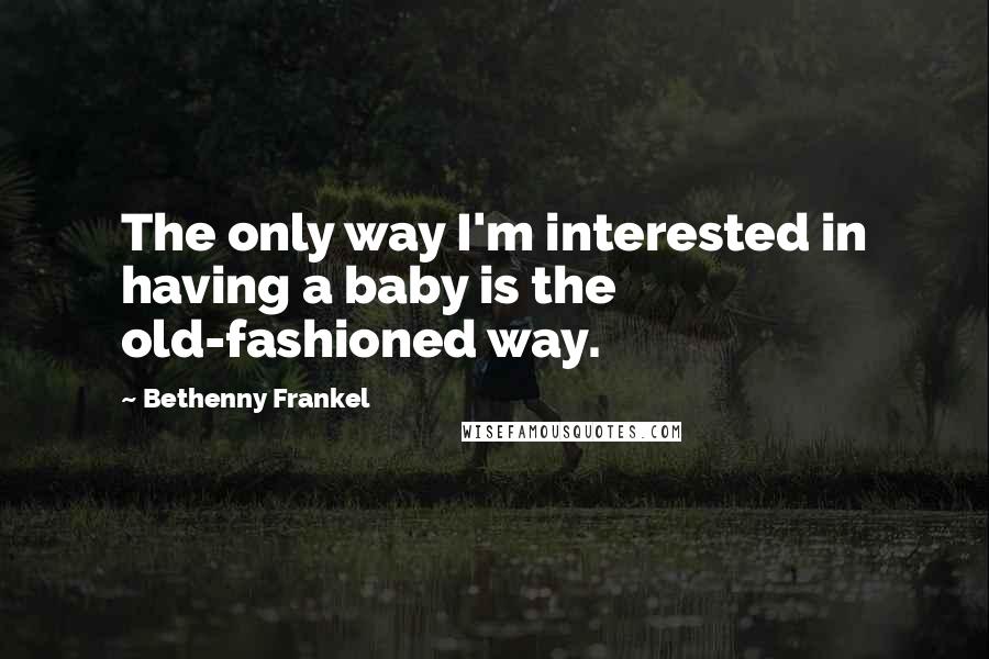 Bethenny Frankel Quotes: The only way I'm interested in having a baby is the old-fashioned way.