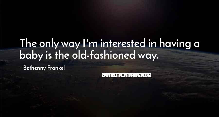 Bethenny Frankel Quotes: The only way I'm interested in having a baby is the old-fashioned way.