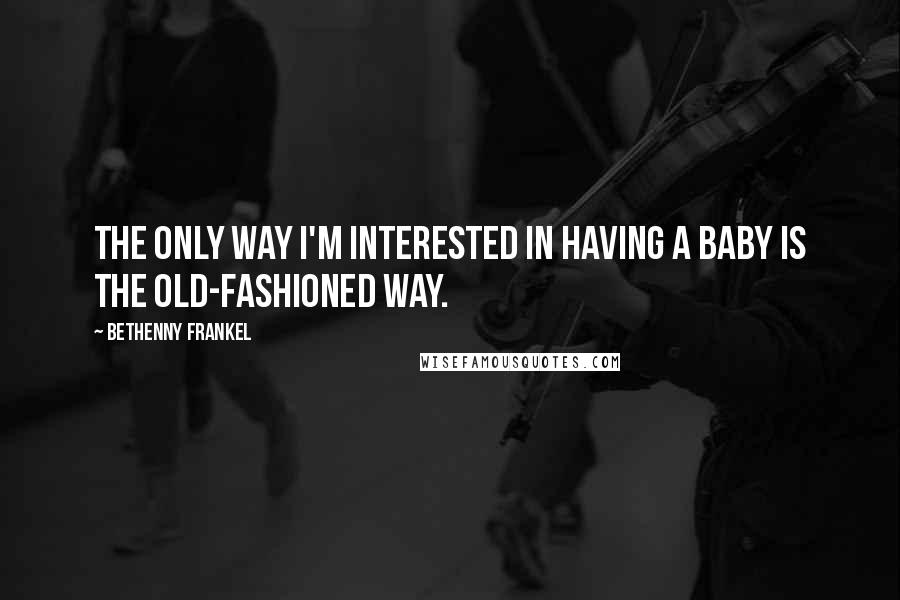 Bethenny Frankel Quotes: The only way I'm interested in having a baby is the old-fashioned way.