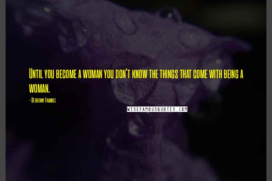 Bethenny Frankel Quotes: Until you become a woman you don't know the things that come with being a woman.