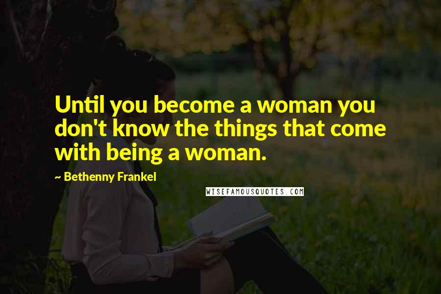 Bethenny Frankel Quotes: Until you become a woman you don't know the things that come with being a woman.