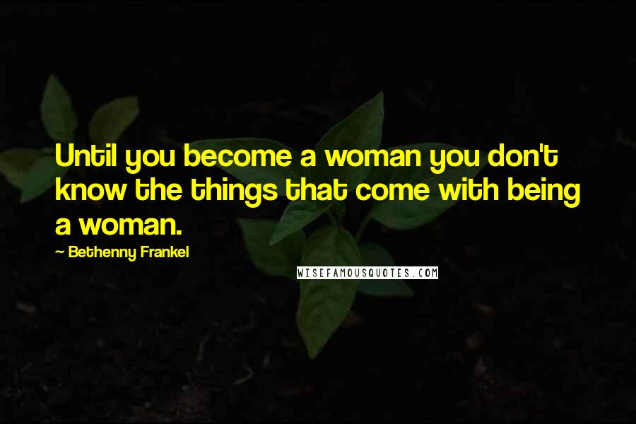 Bethenny Frankel Quotes: Until you become a woman you don't know the things that come with being a woman.