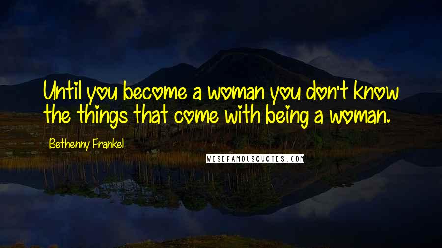 Bethenny Frankel Quotes: Until you become a woman you don't know the things that come with being a woman.
