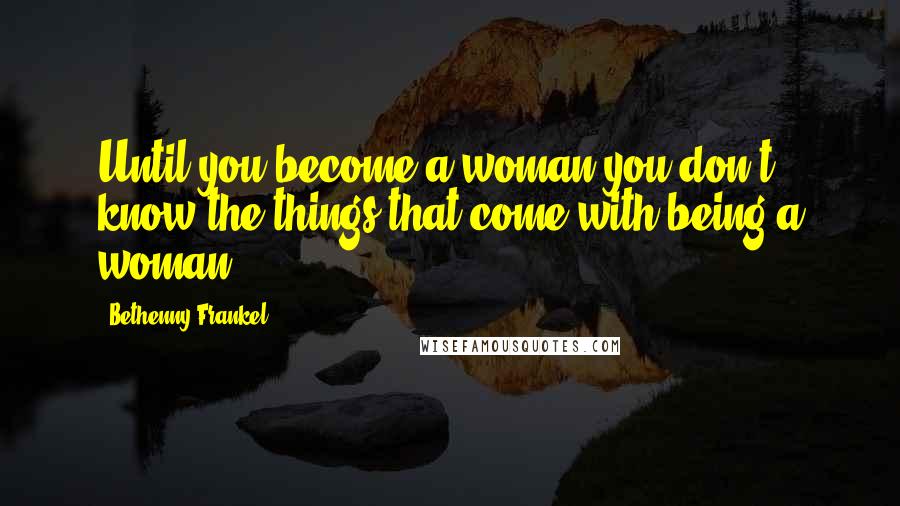 Bethenny Frankel Quotes: Until you become a woman you don't know the things that come with being a woman.