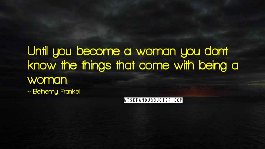 Bethenny Frankel Quotes: Until you become a woman you don't know the things that come with being a woman.