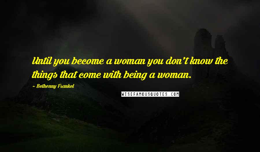 Bethenny Frankel Quotes: Until you become a woman you don't know the things that come with being a woman.