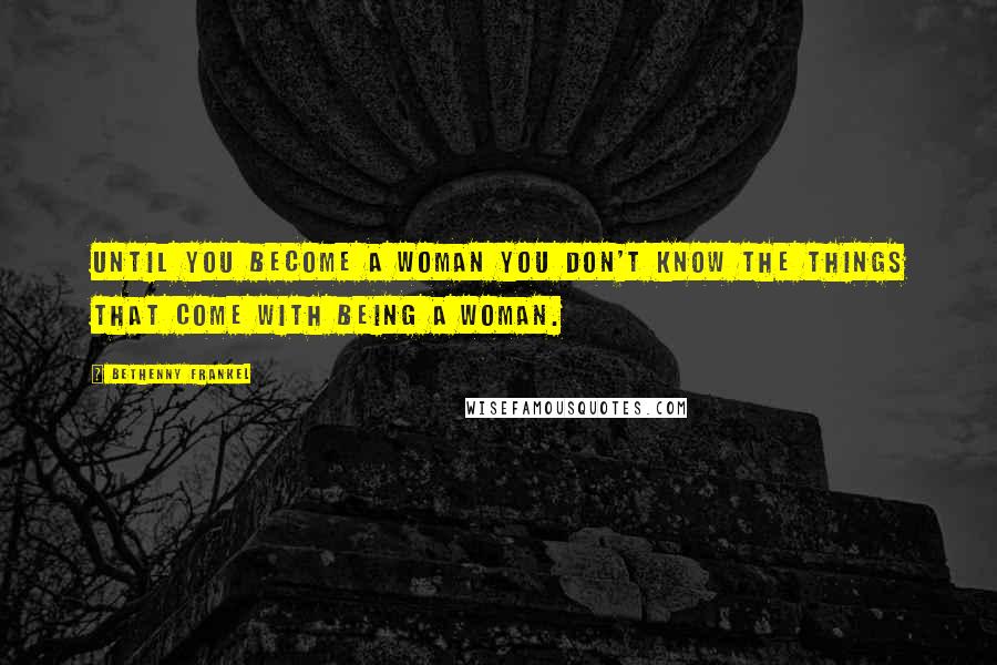Bethenny Frankel Quotes: Until you become a woman you don't know the things that come with being a woman.