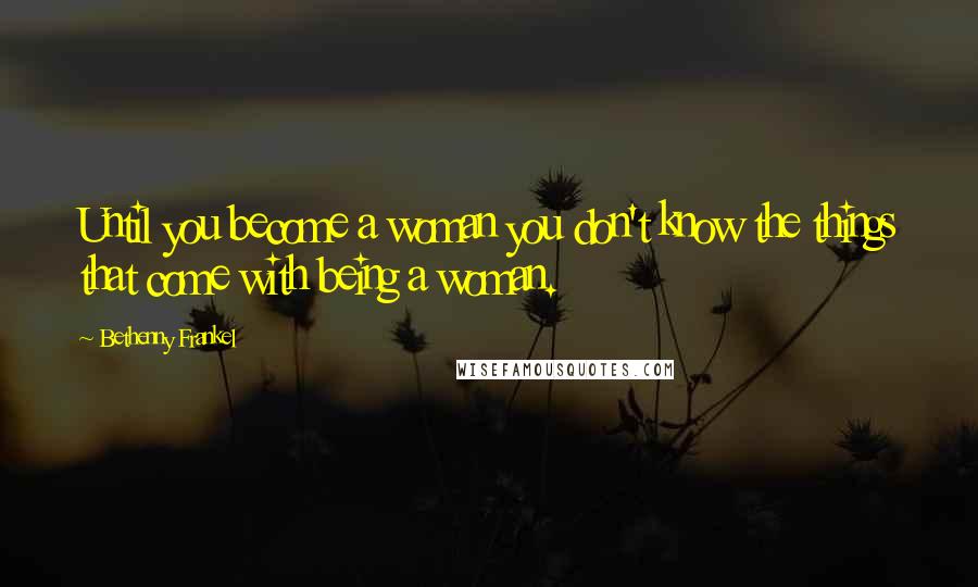 Bethenny Frankel Quotes: Until you become a woman you don't know the things that come with being a woman.