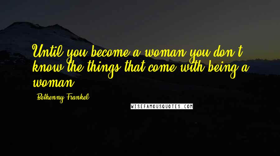 Bethenny Frankel Quotes: Until you become a woman you don't know the things that come with being a woman.