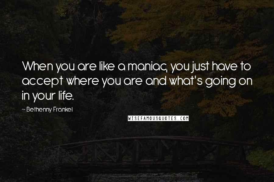 Bethenny Frankel Quotes: When you are like a maniac, you just have to accept where you are and what's going on in your life.