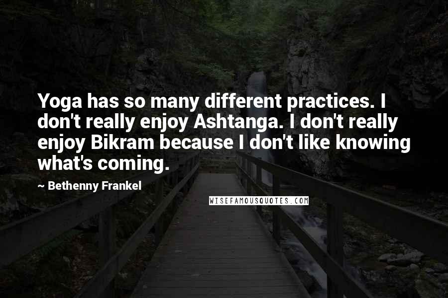 Bethenny Frankel Quotes: Yoga has so many different practices. I don't really enjoy Ashtanga. I don't really enjoy Bikram because I don't like knowing what's coming.