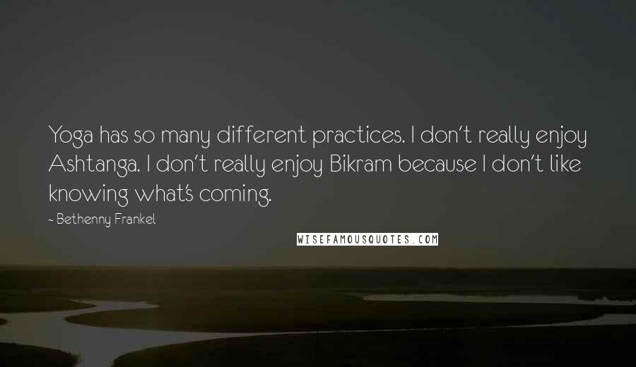 Bethenny Frankel Quotes: Yoga has so many different practices. I don't really enjoy Ashtanga. I don't really enjoy Bikram because I don't like knowing what's coming.