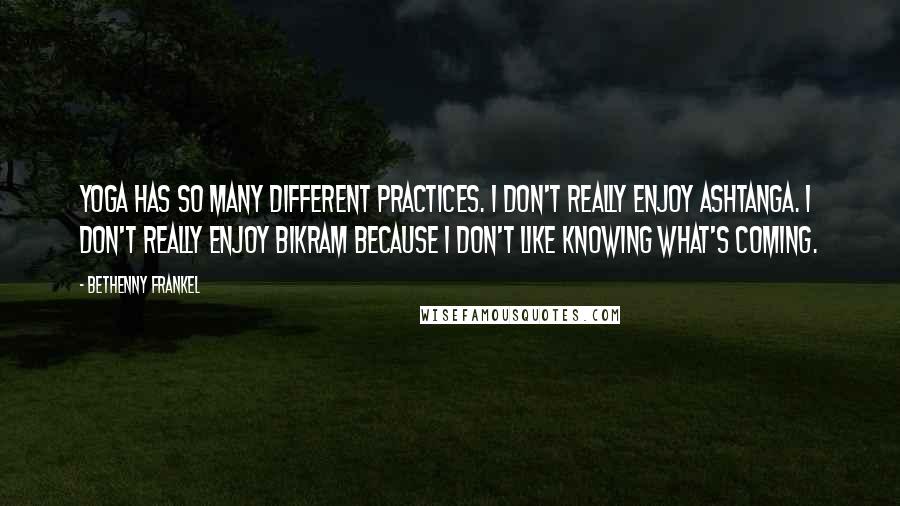 Bethenny Frankel Quotes: Yoga has so many different practices. I don't really enjoy Ashtanga. I don't really enjoy Bikram because I don't like knowing what's coming.