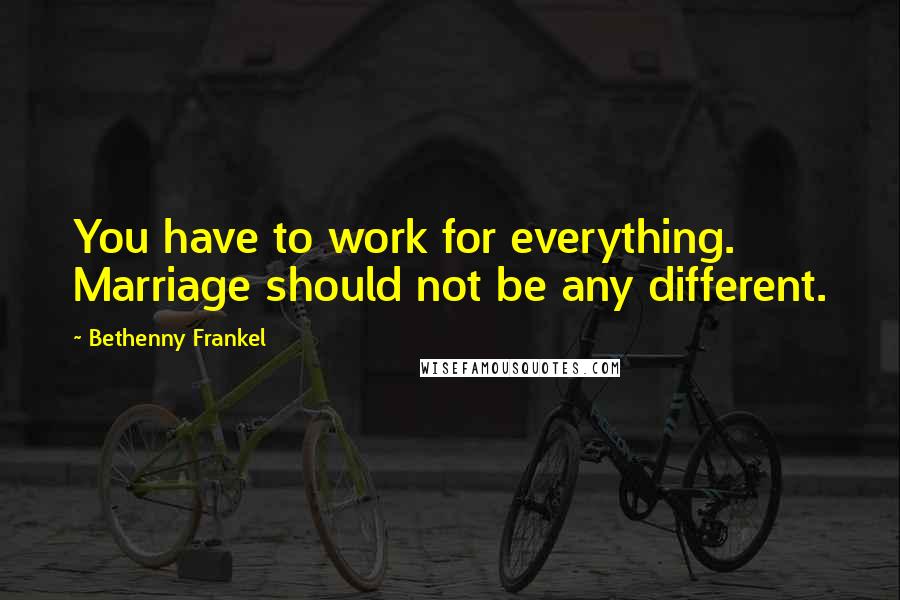 Bethenny Frankel Quotes: You have to work for everything. Marriage should not be any different.