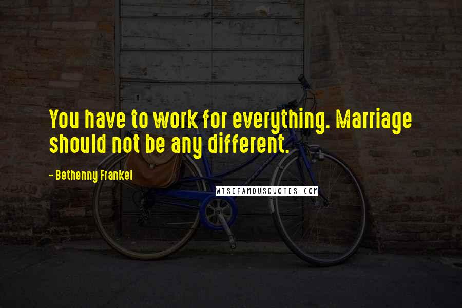 Bethenny Frankel Quotes: You have to work for everything. Marriage should not be any different.