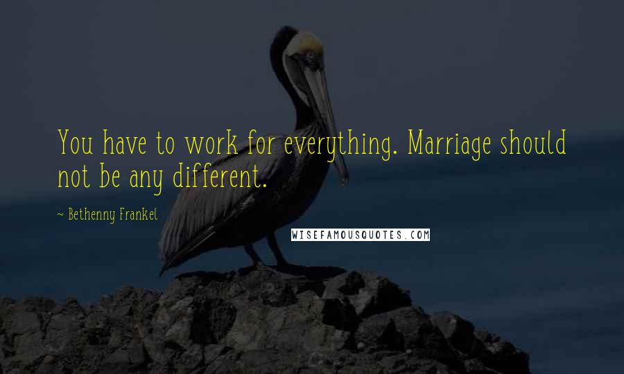 Bethenny Frankel Quotes: You have to work for everything. Marriage should not be any different.