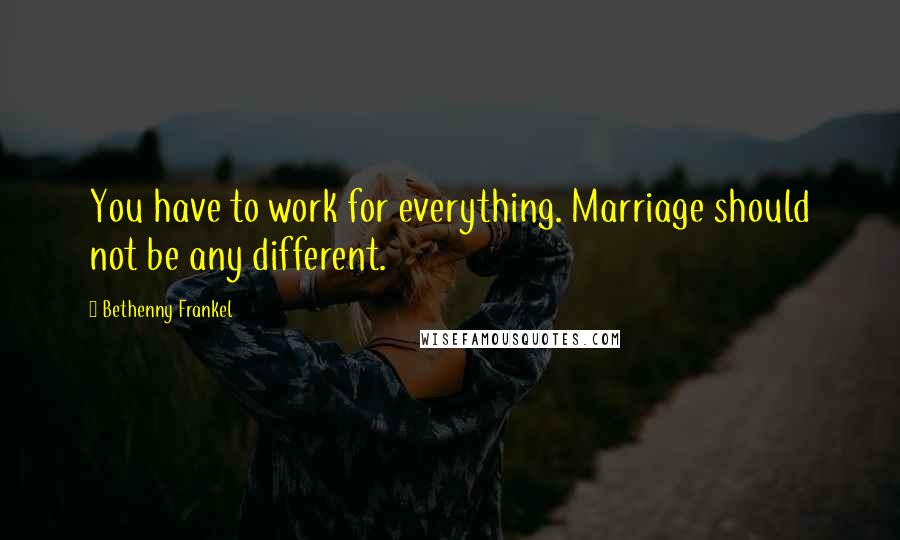 Bethenny Frankel Quotes: You have to work for everything. Marriage should not be any different.