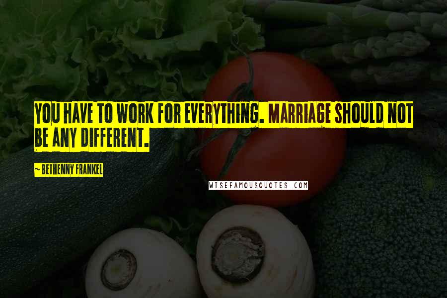 Bethenny Frankel Quotes: You have to work for everything. Marriage should not be any different.