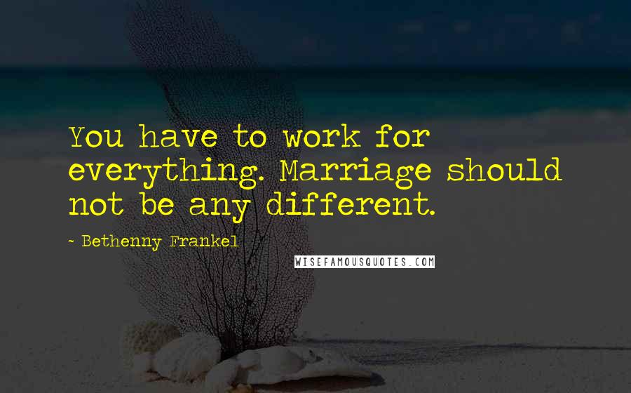 Bethenny Frankel Quotes: You have to work for everything. Marriage should not be any different.