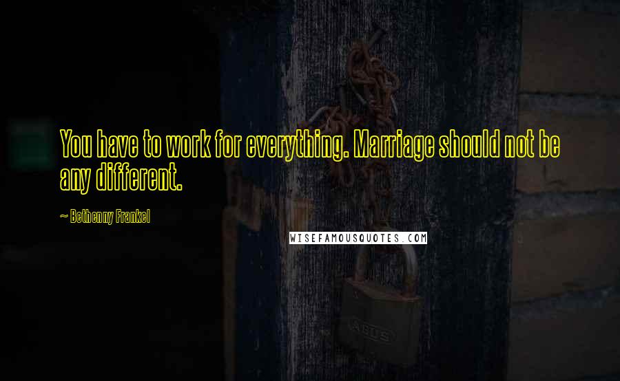 Bethenny Frankel Quotes: You have to work for everything. Marriage should not be any different.