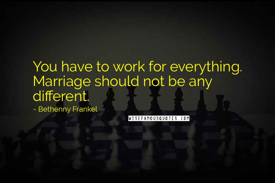 Bethenny Frankel Quotes: You have to work for everything. Marriage should not be any different.