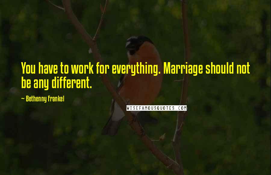 Bethenny Frankel Quotes: You have to work for everything. Marriage should not be any different.