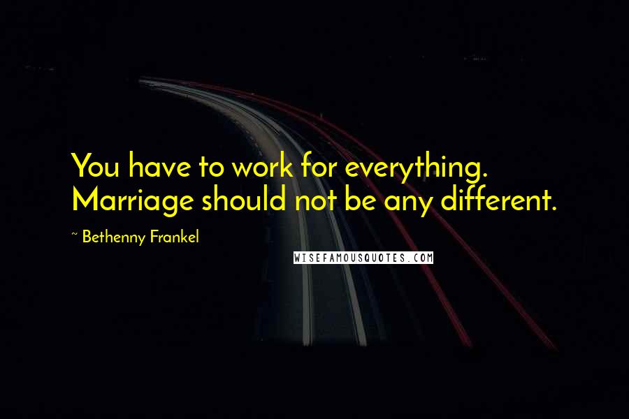 Bethenny Frankel Quotes: You have to work for everything. Marriage should not be any different.