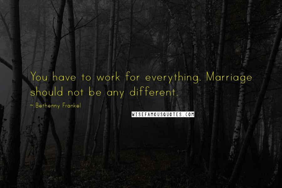 Bethenny Frankel Quotes: You have to work for everything. Marriage should not be any different.