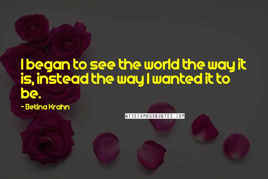 Betina Krahn Quotes: I began to see the world the way it is, instead the way I wanted it to be.