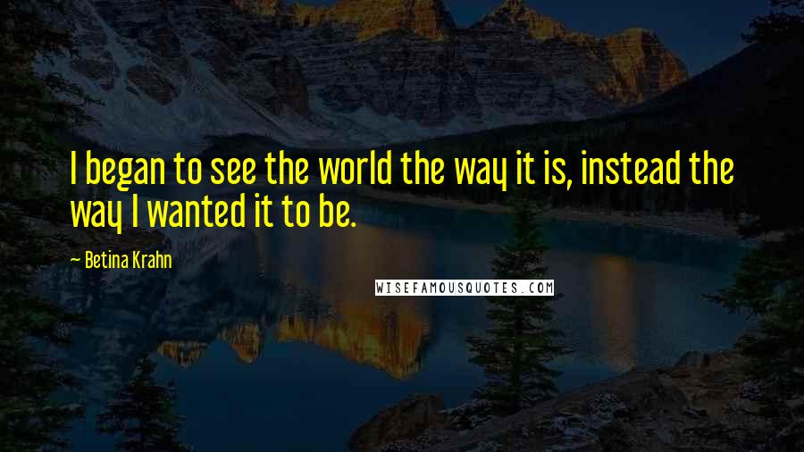 Betina Krahn Quotes: I began to see the world the way it is, instead the way I wanted it to be.