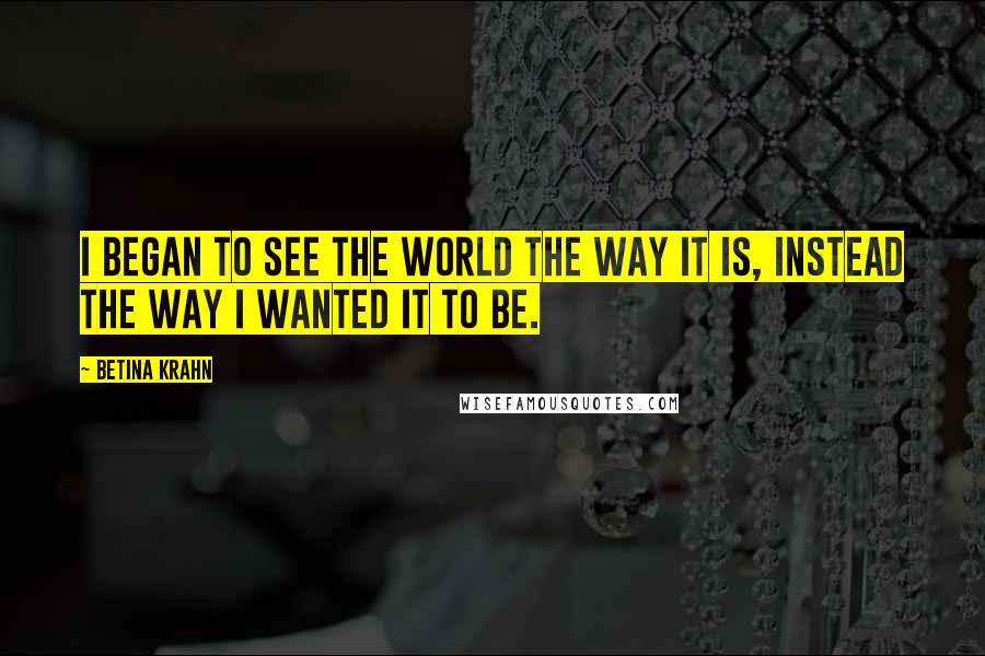 Betina Krahn Quotes: I began to see the world the way it is, instead the way I wanted it to be.